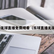 360足球直播免费观看（乐球直播无插件）