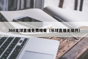 360足球直播免费观看（乐球直播无插件）