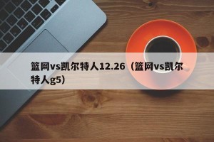 篮网vs凯尔特人12.26（篮网vs凯尔特人g5）