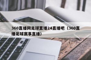 360直播网足球直播24直播吧（360直播足球赛事直播）