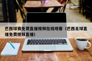 巴西球赛免费直播视频在线观看（巴西足球直播免费视频直播）