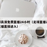 足球高清免费直播24小时（足球直播24免费直播直接进入）