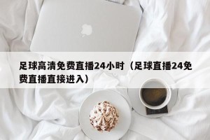 足球高清免费直播24小时（足球直播24免费直播直接进入）