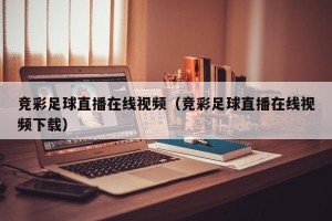 竞彩足球直播在线视频（竞彩足球直播在线视频下载）