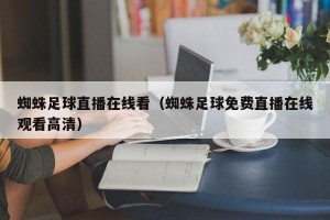 蜘蛛足球直播在线看（蜘蛛足球免费直播在线观看高清）