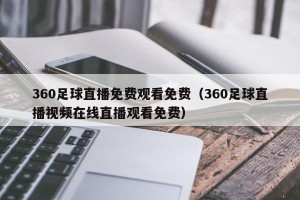 360足球直播免费观看免费（360足球直播视频在线直播观看免费）