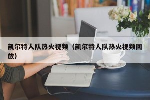 凯尔特人队热火视频（凯尔特人队热火视频回放）
