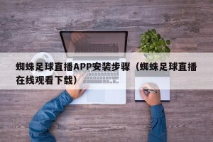 蜘蛛足球直播APP安装步骤（蜘蛛足球直播在线观看下载）