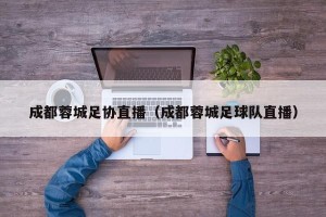 成都蓉城足协直播（成都蓉城足球队直播）