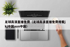 足球高清直播免费（足球高清直播免费观看jkj中国aun中国）
