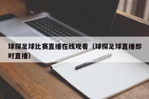 球探足球比赛直播在线观看（球探足球直播即时直播）