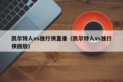 凯尔特人vs独行侠直播（凯尔特人vs独行侠回放）