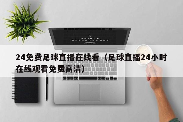 24免费足球直播在线看(足球直播24小时在线观看免费高清)