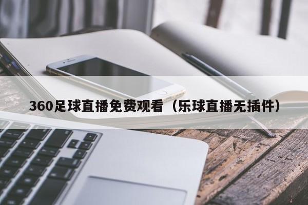360足球直播免费观看(乐球直播无插件)