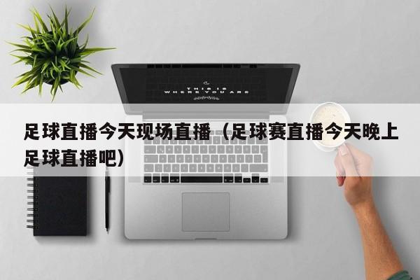 足球直播今天现场直播(足球赛直播今天晚上足球直播吧)