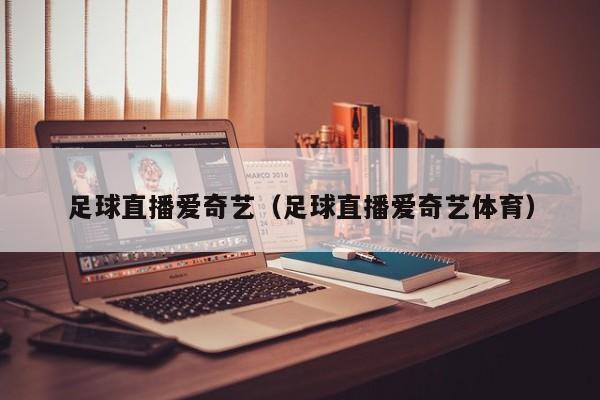 足球直播爱奇艺(足球直播爱奇艺体育)