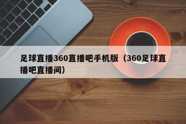 足球直播360直播吧手机版(360足球直播吧直播间)