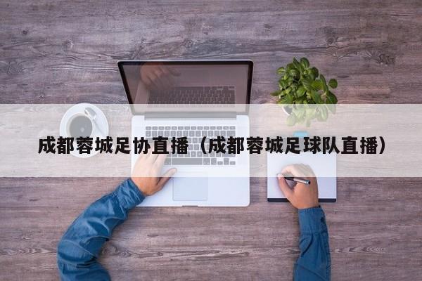 成都蓉城足协直播(成都蓉城足球队直播)
