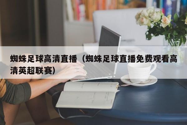 蜘蛛足球高清直播(蜘蛛足球直播免费观看高清英超联赛)