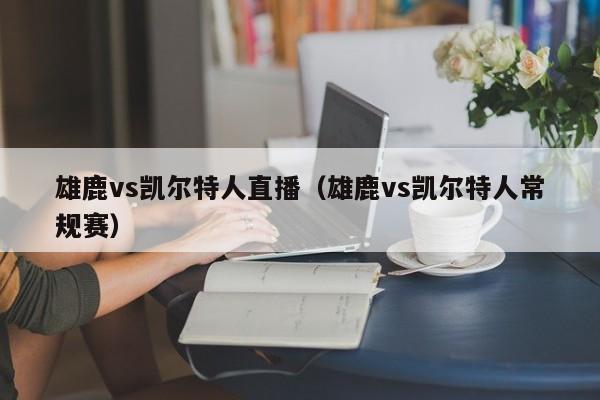 雄鹿vs凯尔特人直播(雄鹿vs凯尔特人常规赛)