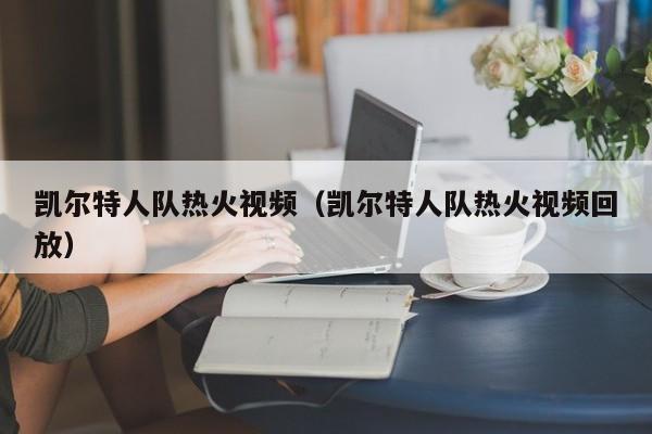 凯尔特人队热火视频(凯尔特人队热火视频回放)
