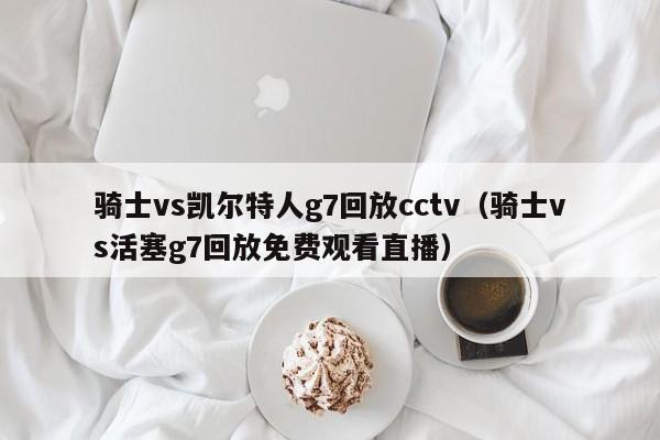 骑士vs凯尔特人g7回放cctv(骑士vs活塞g7回放免费观看直播)